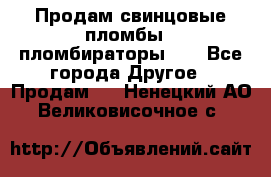 Продам свинцовые пломбы , пломбираторы... - Все города Другое » Продам   . Ненецкий АО,Великовисочное с.